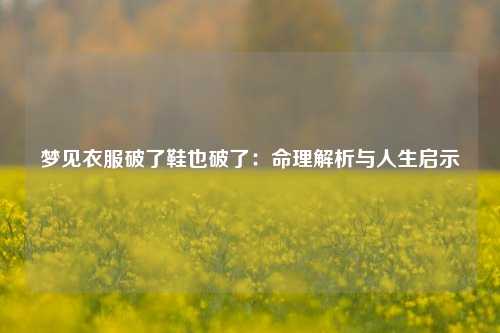 梦见衣服破了鞋也破了：命理解析与人生启示