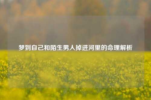 梦到自己和陌生男人掉进河里的命理解析