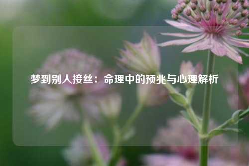 梦到别人接丝:命理中的预兆与心理解析